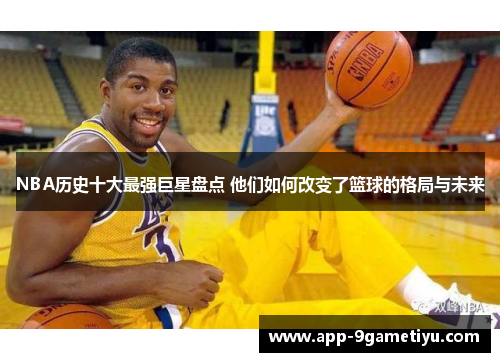 NBA历史十大最强巨星盘点 他们如何改变了篮球的格局与未来