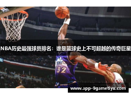 NBA历史最强球员排名：谁是篮球史上不可超越的传奇巨星