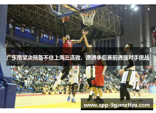 广东南坚决预备不住上海三连败，遭遇季后赛前遇强对手挑战