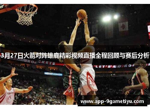 3月27日火箭对阵雄鹿精彩视频直播全程回顾与赛后分析