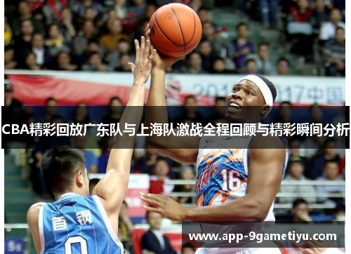 CBA精彩回放广东队与上海队激战全程回顾与精彩瞬间分析
