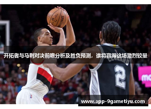 开拓者与马刺对决前瞻分析及胜负预测，谁将赢得这场激烈较量